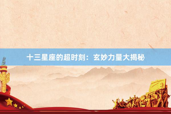 十三星座的超时刻：玄妙力量大揭秘